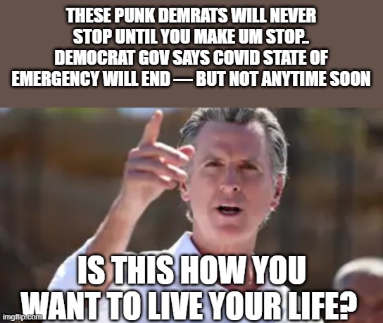 They have a new tool in thier toolbox of control | THESE PUNK DEMRATS WILL NEVER STOP UNTIL YOU MAKE UM STOP.. DEMOCRAT GOV SAYS COVID STATE OF EMERGENCY WILL END — BUT NOT ANYTIME SOON; IS THIS HOW YOU WANT TO LIVE YOUR LIFE? | image tagged in democrats | made w/ Imgflip meme maker