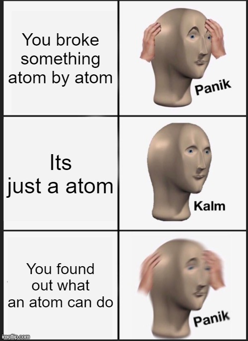 Oh you fricked up | You broke something atom by atom; Its just a atom; You found out what an atom can do | image tagged in memes,panik kalm panik | made w/ Imgflip meme maker