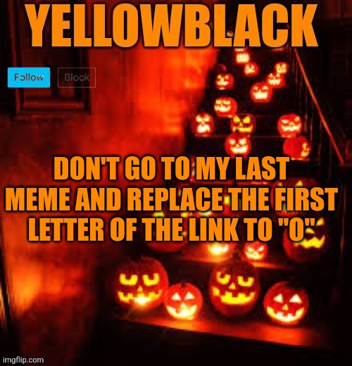 Temporary yellowblack Halloween announcement template | DON'T GO TO MY LAST MEME AND REPLACE THE FIRST LETTER OF THE LINK TO "O" | image tagged in temporary yellowblack halloween announcement template | made w/ Imgflip meme maker