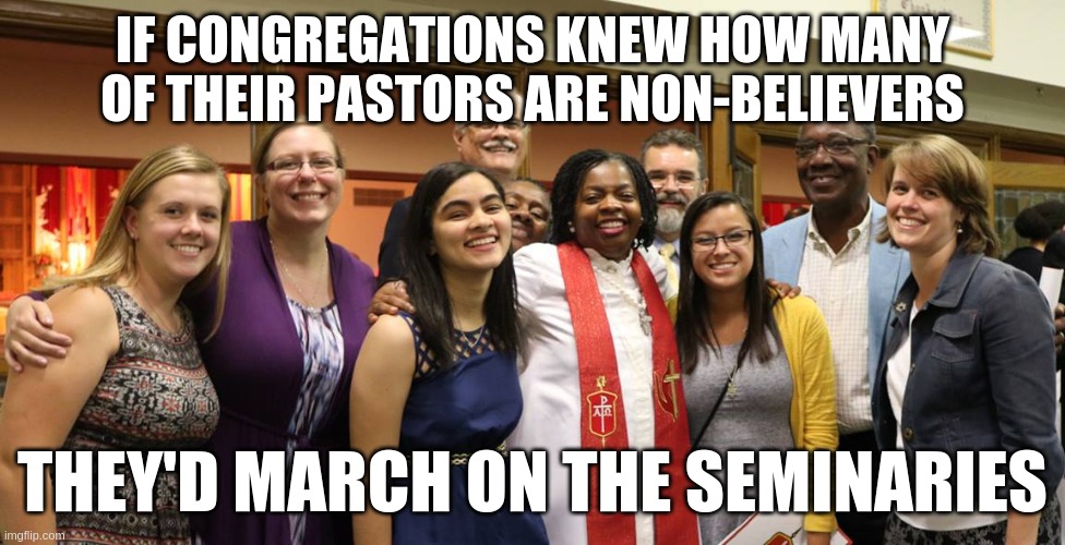 pastors | IF CONGREGATIONS KNEW HOW MANY OF THEIR PASTORS ARE NON-BELIEVERS; THEY'D MARCH ON THE SEMINARIES | image tagged in religion | made w/ Imgflip meme maker