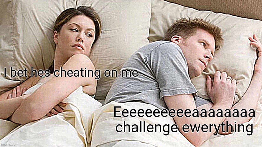 Thinked of a better one | I bet hes cheating on me; Eeeeeeeeeeaaaaaaaa challenge ewerything | image tagged in memes,never gonna give you up,never gonna let you down,never gonna run around,and desert you | made w/ Imgflip meme maker