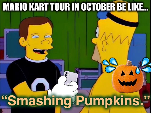 Just be happy your name isn’t “O’Lantern, first name Jack” | MARIO KART TOUR IN OCTOBER BE LIKE…; 💦; 💦; 💧; “Smashing Pumpkins.” | image tagged in the simpsons,mario kart,halloween,pumpkin,vegetables | made w/ Imgflip meme maker