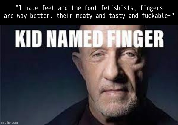 im too scared to know if someone actually said this | "I hate feet and the foot fetishists, fingers are way better. their meaty and tasty and fuckable~" | image tagged in memes,funny,kid named finger,idfk,request,finger | made w/ Imgflip meme maker