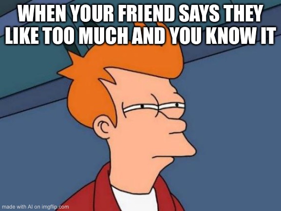 Futurama Fry Meme | WHEN YOUR FRIEND SAYS THEY LIKE TOO MUCH AND YOU KNOW IT | image tagged in memes,futurama fry | made w/ Imgflip meme maker