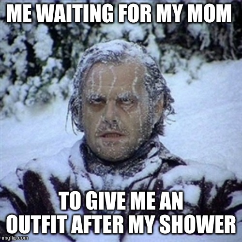 My mom takes like 2 hours while i'm sitting there freezing to death | ME WAITING FOR MY MOM; TO GIVE ME AN OUTFIT AFTER MY SHOWER | image tagged in frozen guy | made w/ Imgflip meme maker