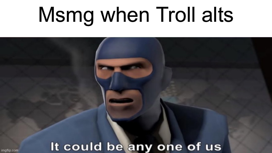 it could be any one of us | Msmg when Troll alts | image tagged in it could be any one of us | made w/ Imgflip meme maker