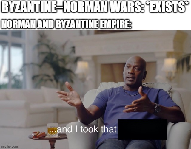 Byzantine Empire trying to Byzantine–Norman wars, but it's just fighting | BYZANTINE–NORMAN WARS: *EXISTS*; NORMAN AND BYZANTINE EMPIRE: | image tagged in and i took that personally,memes | made w/ Imgflip meme maker