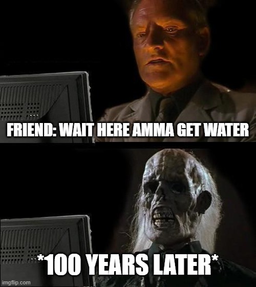 Dude when are you coming back? | FRIEND: WAIT HERE AMMA GET WATER; *100 YEARS LATER* | image tagged in memes,i'll just wait here | made w/ Imgflip meme maker