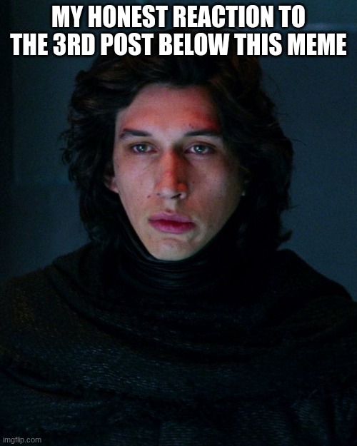 Kylo Ren | MY HONEST REACTION TO THE 3RD POST BELOW THIS MEME | image tagged in kylo ren | made w/ Imgflip meme maker