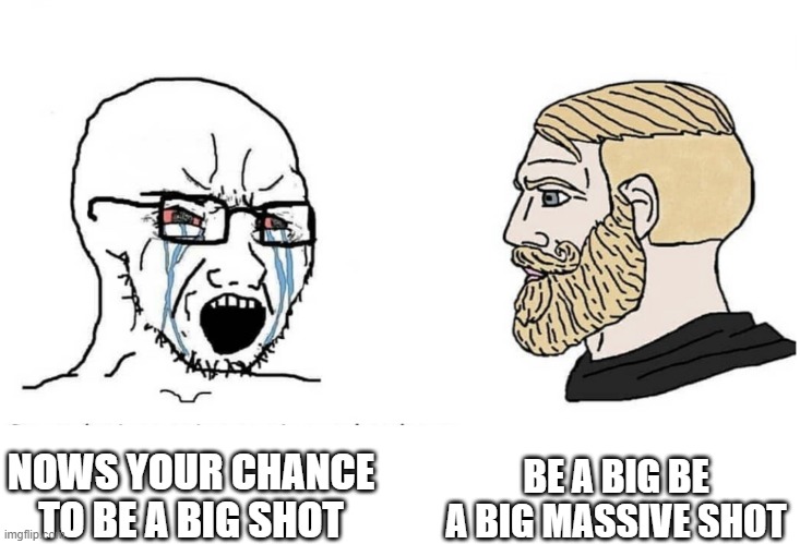 big shot | BE A BIG BE A BIG MASSIVE SHOT; NOWS YOUR CHANCE TO BE A BIG SHOT | image tagged in soyboy vs yes chad,big shot,spamton,deltarune | made w/ Imgflip meme maker