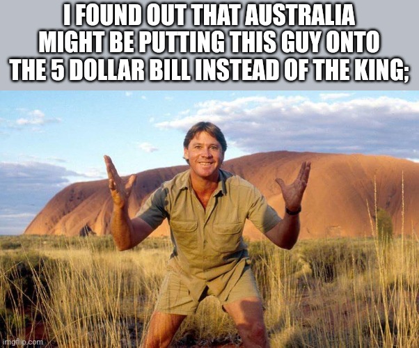 Steve Irwin Crocodile Hunter  | I FOUND OUT THAT AUSTRALIA MIGHT BE PUTTING THIS GUY ONTO THE 5 DOLLAR BILL INSTEAD OF THE KING; | image tagged in steve irwin crocodile hunter | made w/ Imgflip meme maker