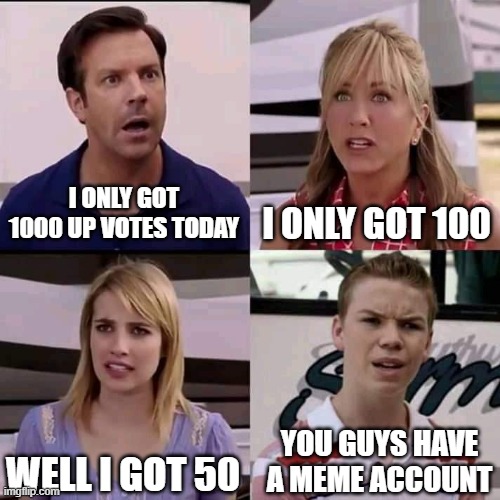 me when i didn't make my account yet | I ONLY GOT 1000 UP VOTES TODAY; I ONLY GOT 100; WELL I GOT 50; YOU GUYS HAVE A MEME ACCOUNT | image tagged in we are the millers,memes | made w/ Imgflip meme maker
