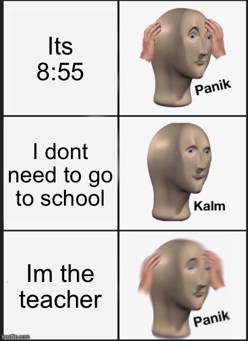 Oh sh*t | Its 8:55; I dont need to go to school; Im the teacher | image tagged in memes,panik kalm panik | made w/ Imgflip meme maker