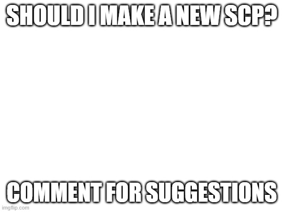 I am waiting | SHOULD I MAKE A NEW SCP? COMMENT FOR SUGGESTIONS | image tagged in blank white template,scp | made w/ Imgflip meme maker