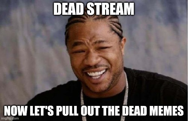 Yo Dawg Heard You | DEAD STREAM; NOW LET'S PULL OUT THE DEAD MEMES | image tagged in memes,yo dawg heard you,joke | made w/ Imgflip meme maker