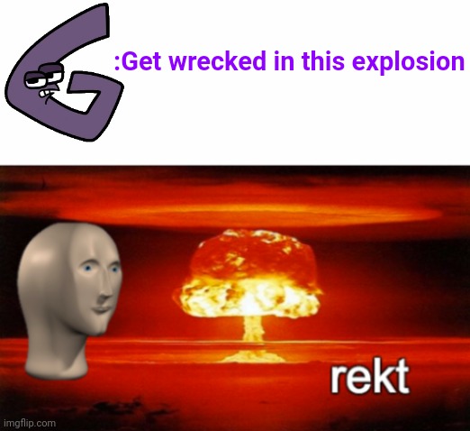 G said get wrecked in this explosion | :Get wrecked in this explosion | image tagged in rekt w/text | made w/ Imgflip meme maker