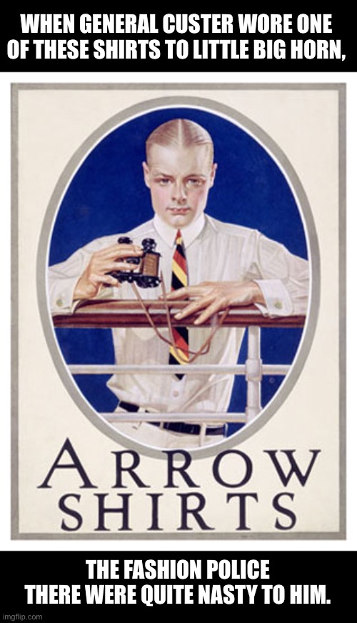 Arrow Shirt | WHEN GENERAL CUSTER WORE ONE OF THESE SHIRTS TO LITTLE BIG HORN, THE FASHION POLICE THERE WERE QUITE NASTY TO HIM. | image tagged in bad pun | made w/ Imgflip meme maker