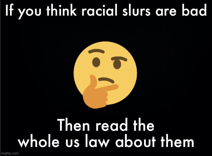 Thinking emoji | If you think racial slurs are bad; Then read the whole us law about them | image tagged in thinking emoji | made w/ Imgflip meme maker