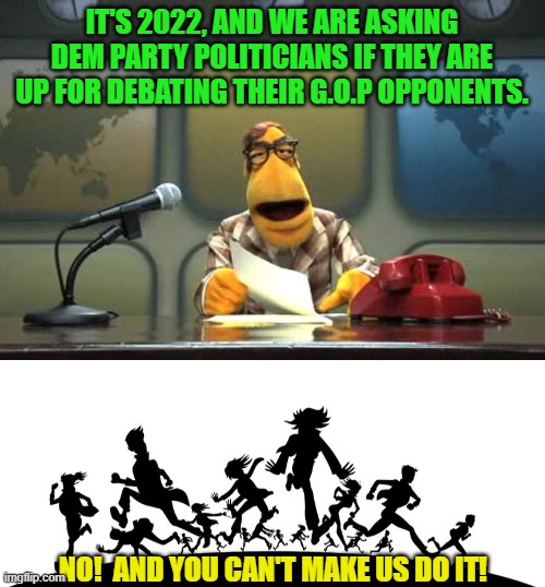 Weirdly, this is almost no exaggeration at all. | IT'S 2022, AND WE ARE ASKING DEM PARTY POLITICIANS IF THEY ARE UP FOR DEBATING THEIR G.O.P OPPONENTS. NO!  AND YOU CAN'T MAKE US DO IT! | image tagged in no malarkey | made w/ Imgflip meme maker