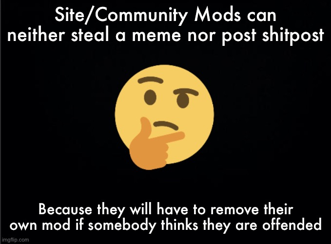 Thinking emoji | Site/Community Mods can neither steal a meme nor post shitpost; Because they will have to remove their own mod if somebody thinks they are offended | image tagged in thinking emoji | made w/ Imgflip meme maker