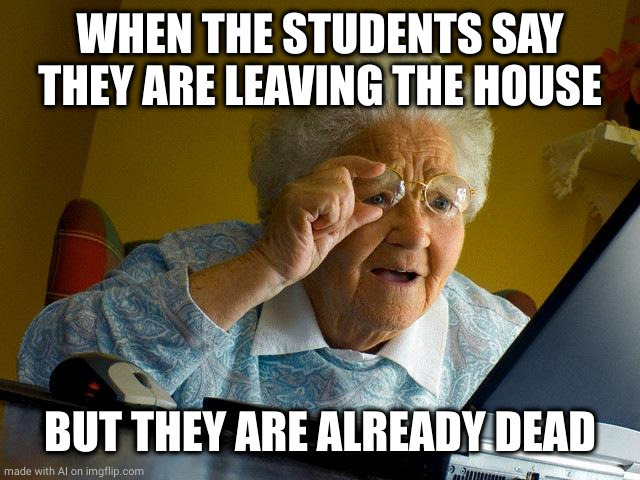 Grandma Finds The Internet Meme | WHEN THE STUDENTS SAY THEY ARE LEAVING THE HOUSE; BUT THEY ARE ALREADY DEAD | image tagged in memes,grandma finds the internet | made w/ Imgflip meme maker