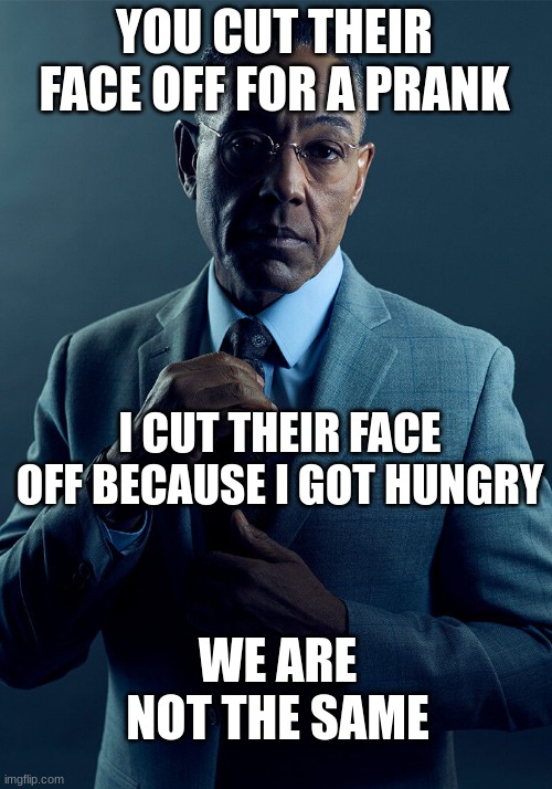 Gus Fring we are not the same | YOU CUT THEIR FACE OFF FOR A PRANK I CUT THEIR FACE OFF BECAUSE I GOT HUNGRY WE ARE NOT THE SAME | image tagged in gus fring we are not the same | made w/ Imgflip meme maker