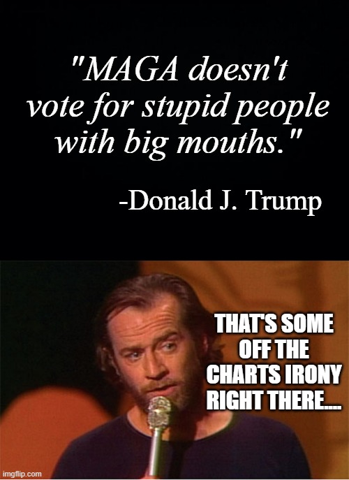 Anyone else almost spit their coffee across the room reading that? | "MAGA doesn't vote for stupid people with big mouths."; -Donald J. Trump; THAT'S SOME OFF THE CHARTS IRONY RIGHT THERE.... | image tagged in black background,george carlin | made w/ Imgflip meme maker