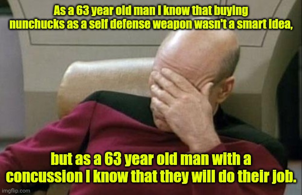 I need some Advil. | As a 63 year old man I know that buying nunchucks as a self defense weapon wasn't a smart idea, but as a 63 year old man with a concussion I know that they will do their job. | image tagged in memes,captain picard facepalm,funny | made w/ Imgflip meme maker