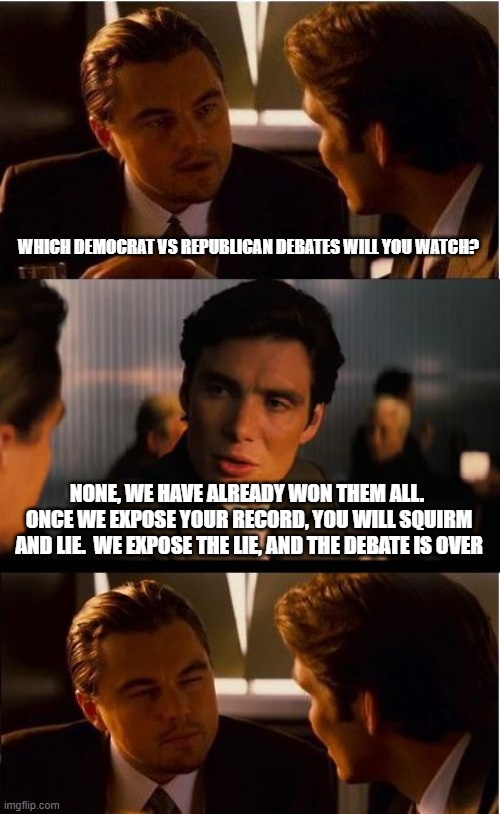 There is a reason Democrats avoid debates | WHICH DEMOCRAT VS REPUBLICAN DEBATES WILL YOU WATCH? NONE, WE HAVE ALREADY WON THEM ALL.  ONCE WE EXPOSE YOUR RECORD, YOU WILL SQUIRM AND LIE.  WE EXPOSE THE LIE, AND THE DEBATE IS OVER | image tagged in memes,inception,debate this,democrat war on america,maga,expose the left | made w/ Imgflip meme maker