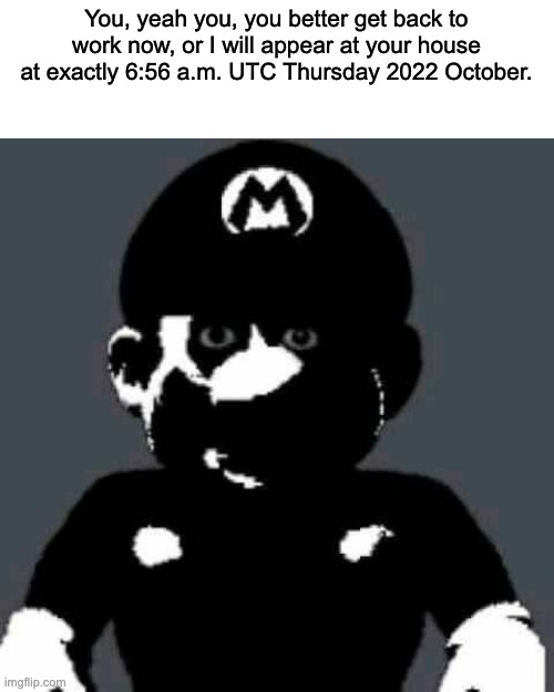 Cursed Mario | You, yeah you, you better get back to work now, or I will appear at your house at exactly 6:56 a.m. UTC Thursday 2022 October. | image tagged in cursed mario | made w/ Imgflip meme maker