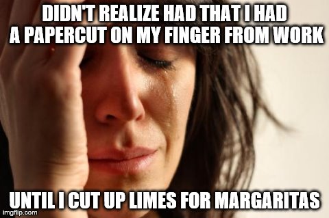 And now I have to touch salt? | DIDN'T REALIZE HAD THAT I HAD A PAPERCUT ON MY FINGER FROM WORK UNTIL I CUT UP LIMES FOR MARGARITAS | image tagged in memes,first world problems | made w/ Imgflip meme maker