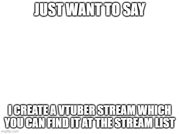 no title | JUST WANT TO SAY; I CREATE A VTUBER STREAM WHICH YOU CAN FIND IT AT THE STREAM LIST | image tagged in blank white template | made w/ Imgflip meme maker