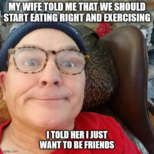 Durl Earl | MY WIFE TOLD ME THAT WE SHOULD START EATING RIGHT AND EXERCISING; I TOLD HER I JUST WANT TO BE FRIENDS | image tagged in durl earl | made w/ Imgflip meme maker