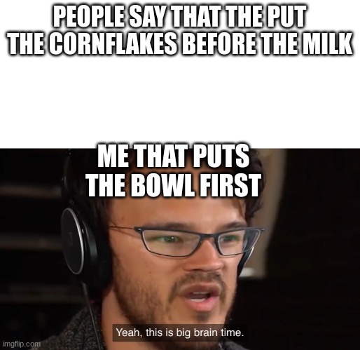Markiplier Yeah, this is big brain time | PEOPLE SAY THAT THE PUT THE CORNFLAKES BEFORE THE MILK ME THAT PUTS THE BOWL FIRST | image tagged in markiplier yeah this is big brain time | made w/ Imgflip meme maker