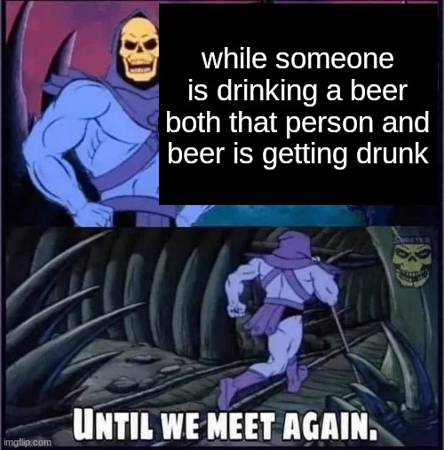 Until we meet again. | while someone is drinking a beer both that person and beer is getting drunk | image tagged in until we meet again | made w/ Imgflip meme maker