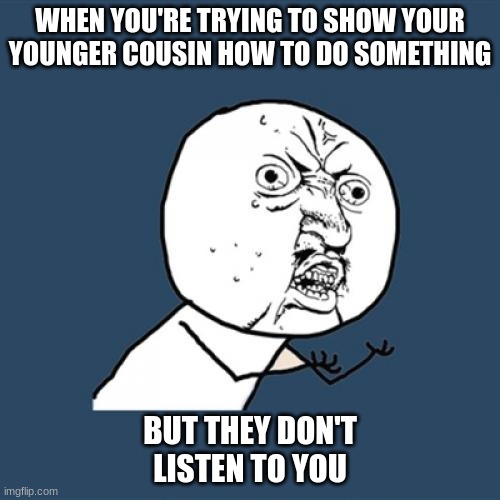 relate | WHEN YOU'RE TRYING TO SHOW YOUR YOUNGER COUSIN HOW TO DO SOMETHING; BUT THEY DON'T LISTEN TO YOU | image tagged in memes,y u no,listen to me | made w/ Imgflip meme maker