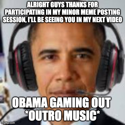 unfortunately i was not as funny as yesterday due to the lack of post ideas | ALRIGHT GUYS THANKS FOR PARTICIPATING IN MY MINOR MEME POSTING SESSION, I'LL BE SEEING YOU IN MY NEXT VIDEO; OBAMA GAMING OUT 

*OUTRO MUSIC* | image tagged in obama gaming | made w/ Imgflip meme maker