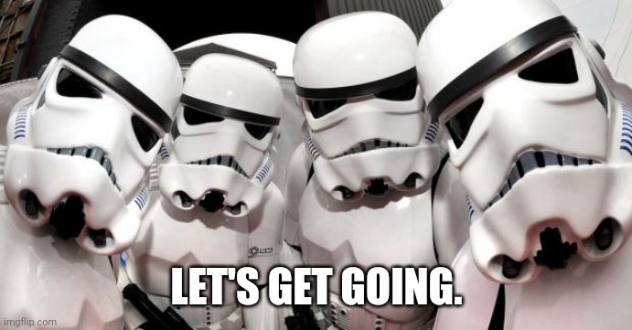 LET'S GET GOING. | image tagged in stormtroopers | made w/ Imgflip meme maker