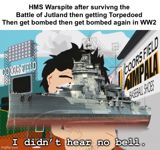 HMS Warspite after survivng the Battle of Jutland then getting Torpedoed Then get bombed then get bombed again in WW2; I didn’t hear no bell. | image tagged in i didn't hear no bell,hms warspite,naval memes | made w/ Imgflip meme maker
