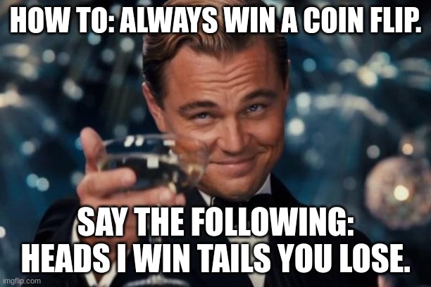 coin flip | HOW TO: ALWAYS WIN A COIN FLIP. SAY THE FOLLOWING: HEADS I WIN TAILS YOU LOSE. | image tagged in memes,leonardo dicaprio cheers | made w/ Imgflip meme maker
