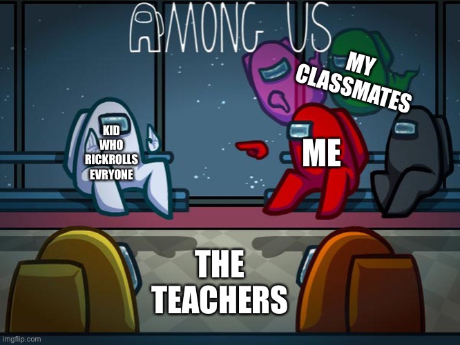 Don't you hate when that happens.... Right? | MY CLASSMATES; KID WHO RICKROLLS EVRYONE; ME; THE TEACHERS | image tagged in among us red blaming white,among us,rickroll,fyp,fun,gaming | made w/ Imgflip meme maker