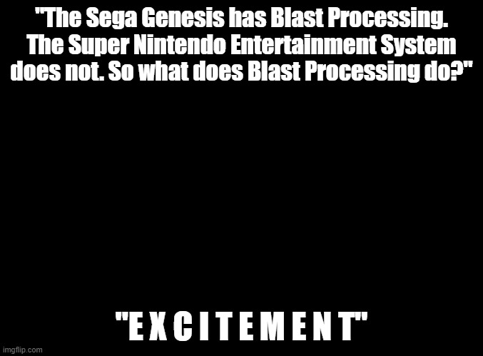 bwomp | "The Sega Genesis has Blast Processing. The Super Nintendo Entertainment System does not. So what does Blast Processing do?"; "E X C I T E M E N T" | image tagged in blank black,blast processing,excitement | made w/ Imgflip meme maker