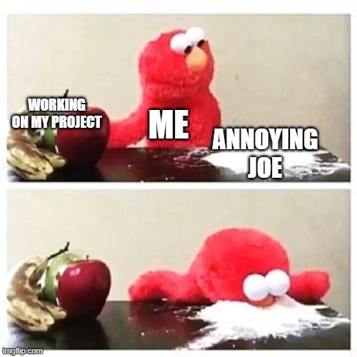 elmo cocaine | WORKING ON MY PROJECT; ME; ANNOYING JOE | image tagged in elmo cocaine | made w/ Imgflip meme maker