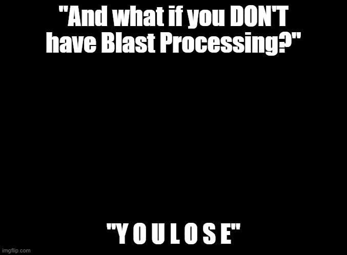 bwomp 2 | "And what if you DON'T have Blast Processing?"; "Y O U L O S E" | image tagged in blank black,you lose,geometry dash | made w/ Imgflip meme maker