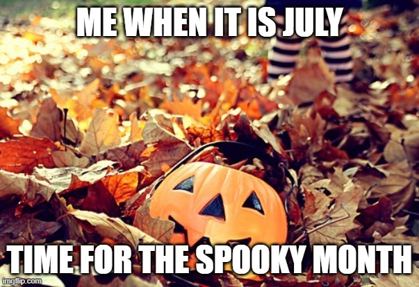 october | ME WHEN IT IS JULY; TIME FOR THE SPOOKY MONTH | image tagged in october | made w/ Imgflip meme maker