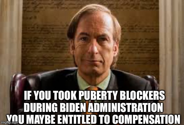 Call Saul | IF YOU TOOK PUBERTY BLOCKERS DURING BIDEN ADMINISTRATION 
YOU MAYBE ENTITLED TO COMPENSATION | image tagged in memes | made w/ Imgflip meme maker