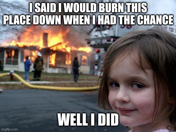 Disaster Girl | I SAID I WOULD BURN THIS PLACE DOWN WHEN I HAD THE CHANCE; WELL I DID | image tagged in memes,disaster girl | made w/ Imgflip meme maker