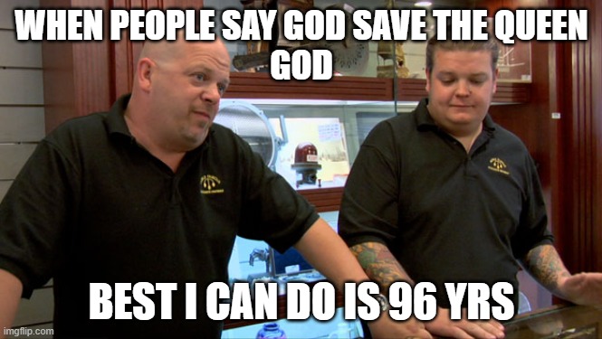 Pawn Stars Best I Can Do | WHEN PEOPLE SAY GOD SAVE THE QUEEN
GOD; BEST I CAN DO IS 96 YRS | image tagged in pawn stars best i can do | made w/ Imgflip meme maker