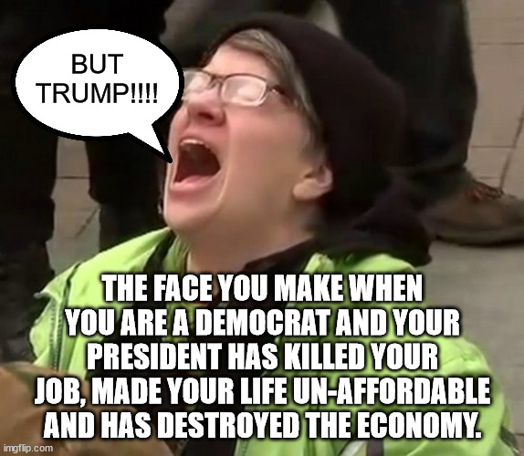 But Trump what?  It is time to wake up now.  Life was better under Trump and there is no denying it. | BUT
TRUMP!!!! THE FACE YOU MAKE WHEN YOU ARE A DEMOCRAT AND YOUR PRESIDENT HAS KILLED YOUR JOB, MADE YOUR LIFE UN-AFFORDABLE AND HAS DESTROYED THE ECONOMY. | image tagged in trump derangement syndrome,liberal fascism,marxism does not work | made w/ Imgflip meme maker