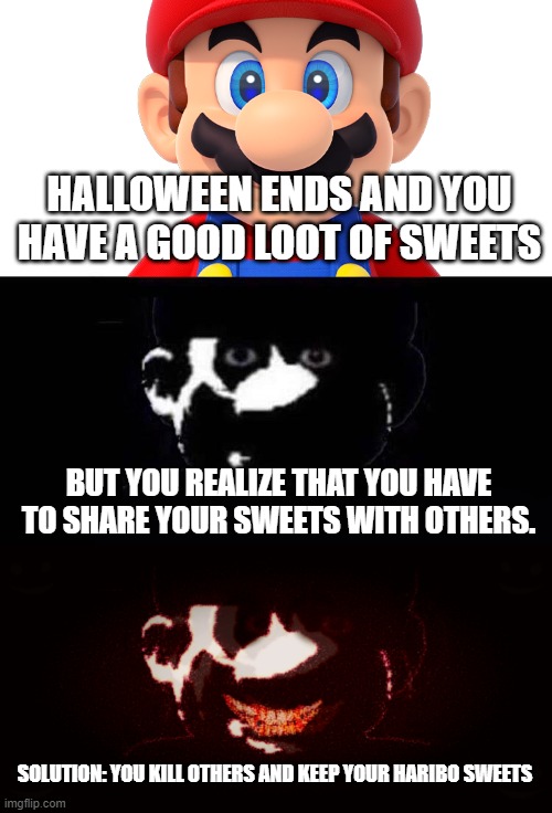 Trick or Treat or DEAD v2 | HALLOWEEN ENDS AND YOU HAVE A GOOD LOOT OF SWEETS; BUT YOU REALIZE THAT YOU HAVE TO SHARE YOUR SWEETS WITH OTHERS. SOLUTION: YOU KILL OTHERS AND KEEP YOUR HARIBO SWEETS | image tagged in lightside mario vs darkside mario v2 | made w/ Imgflip meme maker